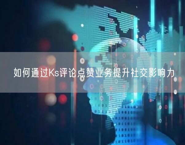 如何通过Ks评论点赞业务提升社交影响力