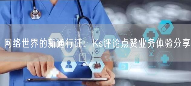网络世界的新通行证：Ks评论点赞业务体验分享
