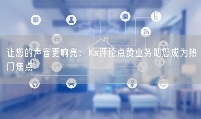 让您的声音更响亮：Ks评论点赞业务助您成为热门焦点