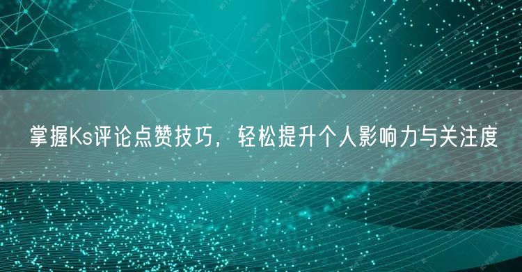 掌握Ks评论点赞技巧，轻松提升个人影响力与关注度