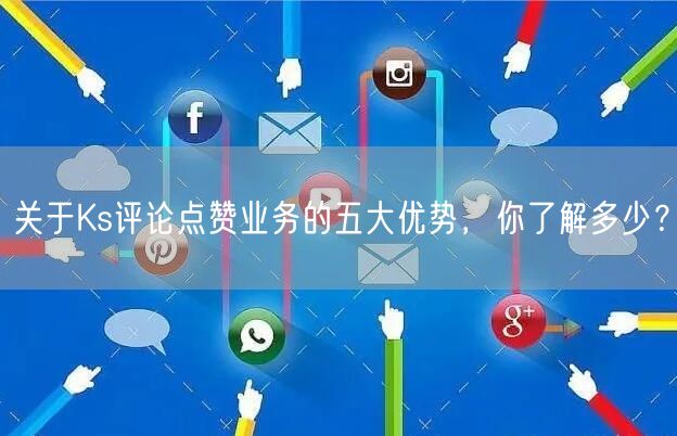关于Ks评论点赞业务的五大优势，你了解多少？