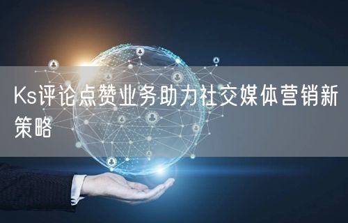 Ks评论点赞业务助力社交媒体营销新策略