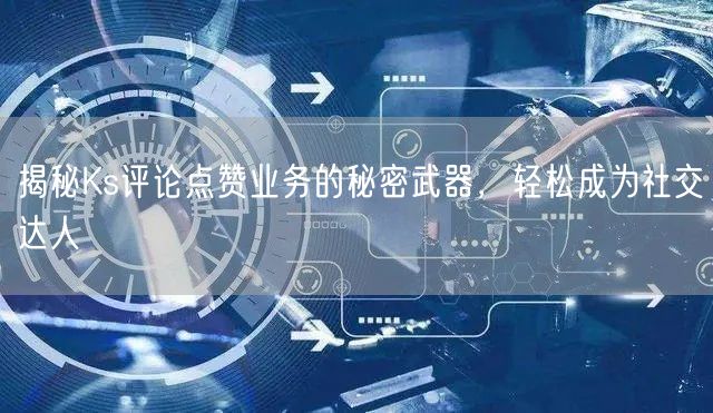 揭秘Ks评论点赞业务的秘密武器，轻松成为社交达人