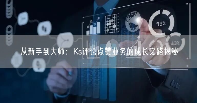 从新手到大师：Ks评论点赞业务的成长之路揭秘