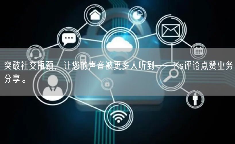 突破社交瓶颈，让您的声音被更多人听到——Ks评论点赞业务分享。