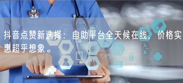 抖音点赞新选择：自助平台全天候在线，价格实惠超乎想象。