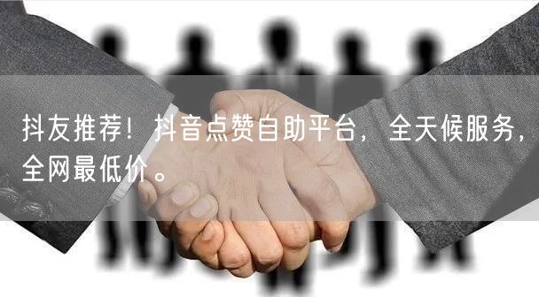 抖友推荐！抖音点赞自助平台，全天候服务，全网最低价。