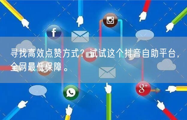 寻找高效点赞方式？试试这个抖音自助平台，全网最低保障。