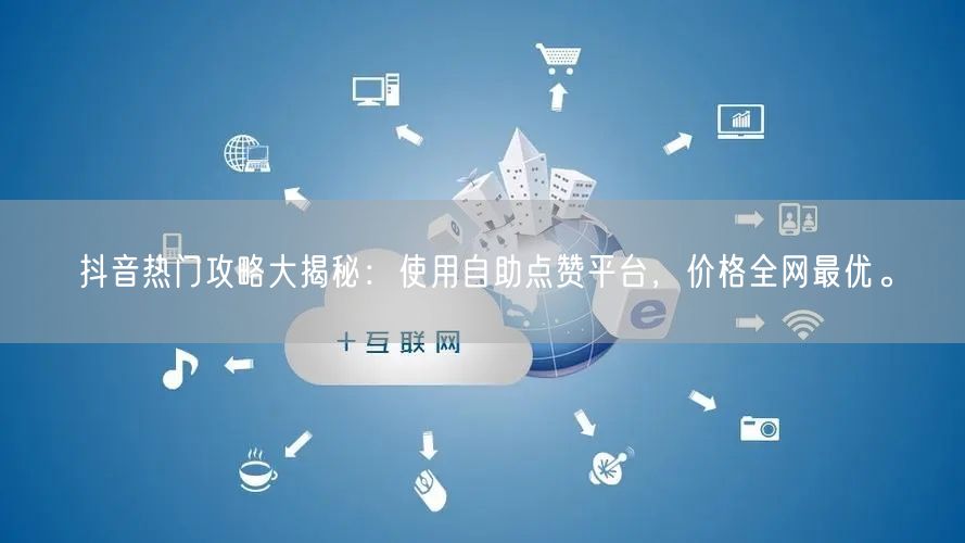 抖音热门攻略大揭秘：使用自助点赞平台，价格全网最优。