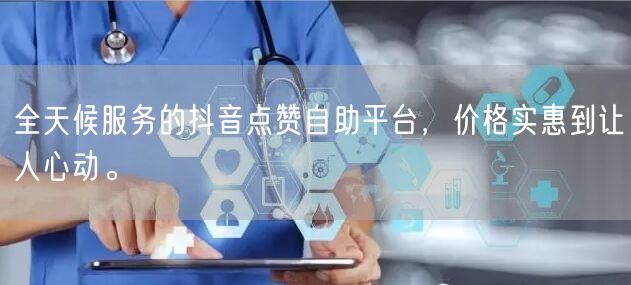 全天候服务的抖音点赞自助平台，价格实惠到让人心动。