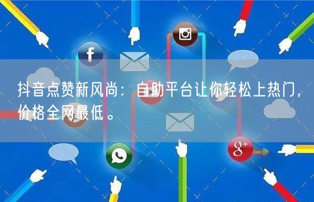 抖音点赞新风尚：自助平台让你轻松上热门，价格全网最低。