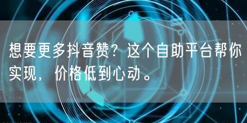 想要更多抖音赞？这个自助平台帮你实现，价格低到心动。