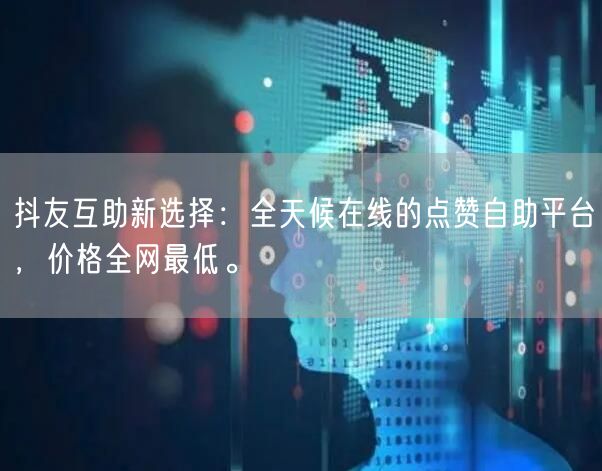 抖友互助新选择：全天候在线的点赞自助平台，价格全网最低。