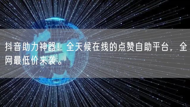 抖音助力神器！全天候在线的点赞自助平台，全网最低价来袭。