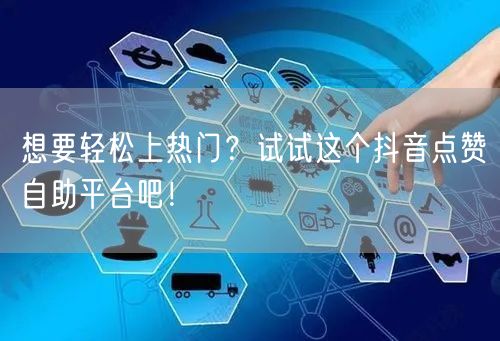 想要轻松上热门？试试这个抖音点赞自助平台吧！