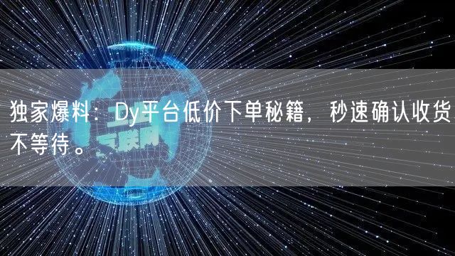 独家爆料：Dy平台低价下单秘籍，秒速确认收货不等待。