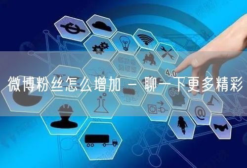 微博粉丝怎么增加 - 聊一下更多精彩