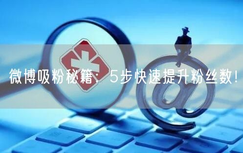 微博吸粉秘籍：5步快速提升粉丝数！