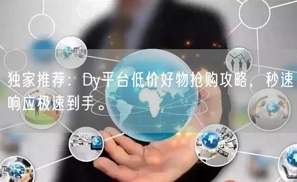 独家推荐：Dy平台低价好物抢购攻略，秒速响应极速到手。