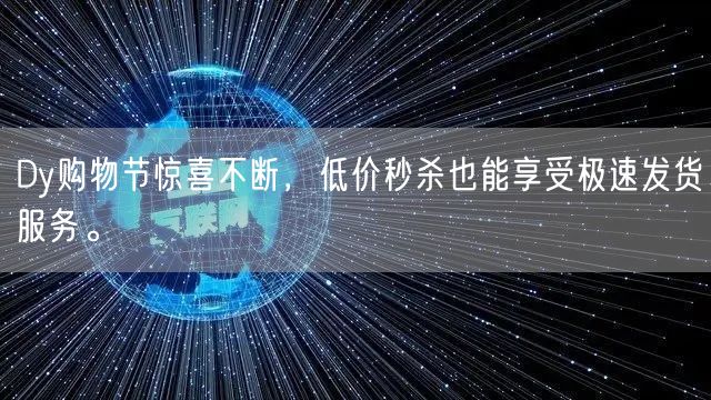 Dy购物节惊喜不断，低价秒杀也能享受极速发货服务。