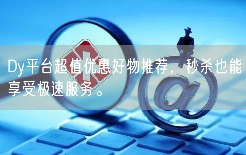 Dy平台超值优惠好物推荐，秒杀也能享受极速服务。