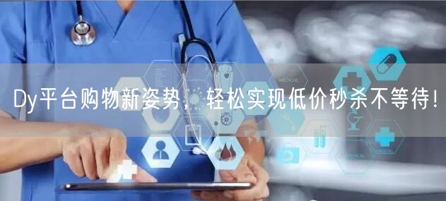 Dy平台购物新姿势，轻松实现低价秒杀不等待！