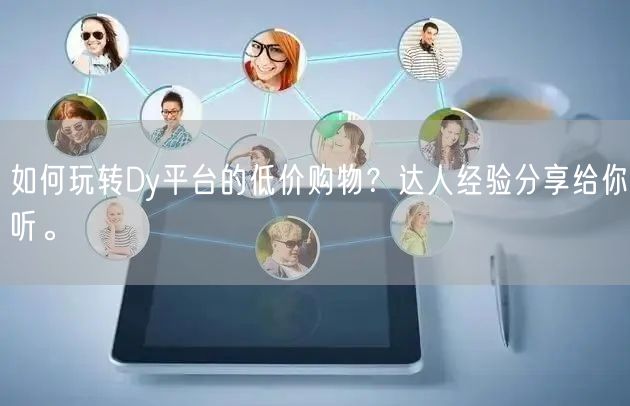 如何玩转Dy平台的低价购物？达人经验分享给你听。
