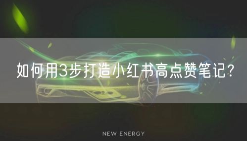 如何用3步打造小红书高点赞笔记？