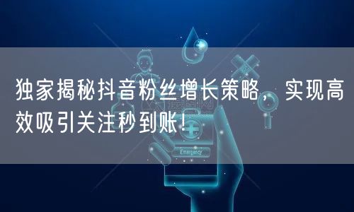 独家揭秘抖音粉丝增长策略，实现高效吸引关注秒到账！