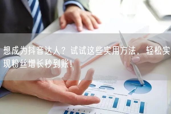 想成为抖音达人？试试这些实用方法，轻松实现粉丝增长秒到账！