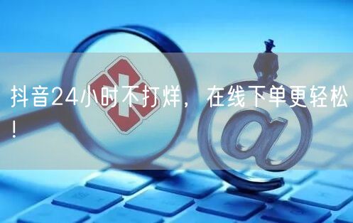 抖音24小时不打烊，在线下单更轻松！