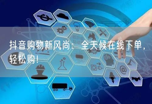 抖音购物新风尚：全天候在线下单，轻松购！