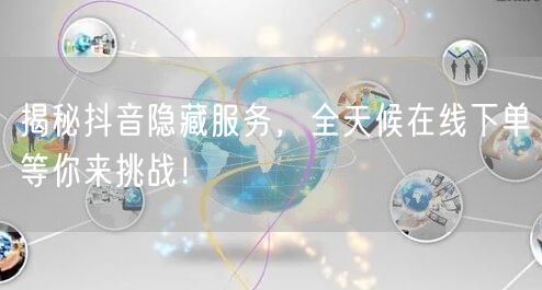 揭秘抖音隐藏服务，全天候在线下单等你来挑战！