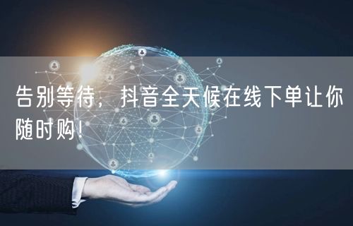 告别等待，抖音全天候在线下单让你随时购！