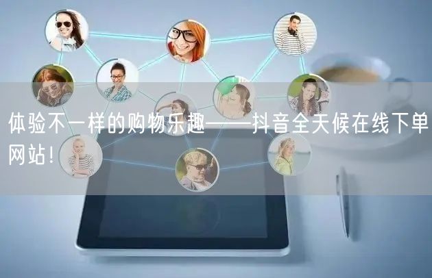 体验不一样的购物乐趣——抖音全天候在线下单网站！