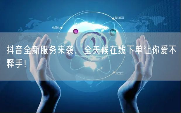 抖音全新服务来袭，全天候在线下单让你爱不释手！