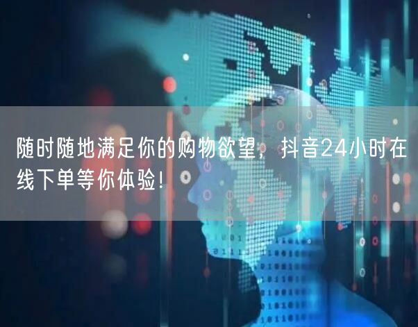 随时随地满足你的购物欲望，抖音24小时在线下单等你体验！