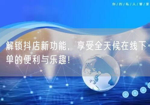 解锁抖店新功能，享受全天候在线下单的便利与乐趣！