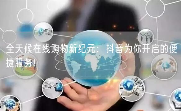 全天候在线购物新纪元：抖音为你开启的便捷服务！