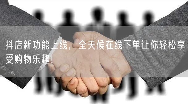 抖店新功能上线，全天候在线下单让你轻松享受购物乐趣！