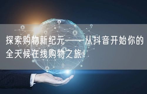 探索购物新纪元——从抖音开始你的全天候在线购物之旅！