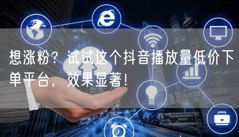 想涨粉？试试这个抖音播放量低价下单平台，效果显著！