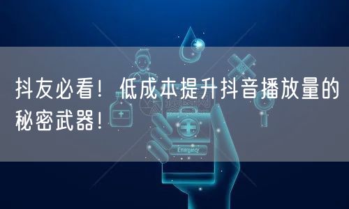 抖友必看！低成本提升抖音播放量的秘密武器！