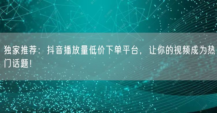 独家推荐：抖音播放量低价下单平台，让你的视频成为热门话题！
