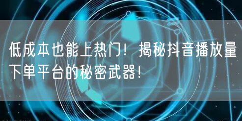 低成本也能上热门！揭秘抖音播放量下单平台的秘密武器！