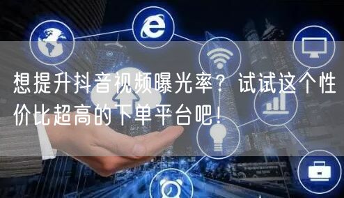 想提升抖音视频曝光率？试试这个性价比超高的下单平台吧！