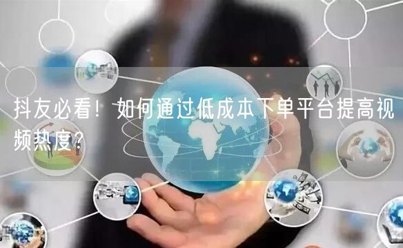 抖友必看！如何通过低成本下单平台提高视频热度？