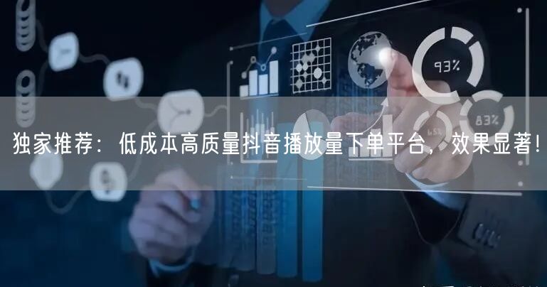 独家推荐：低成本高质量抖音播放量下单平台，效果显著！