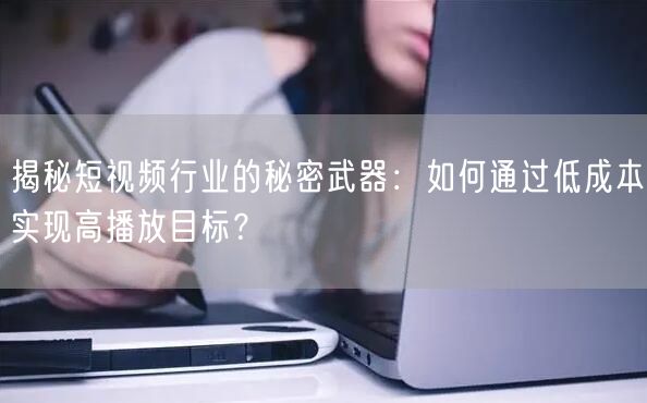 揭秘短视频行业的秘密武器：如何通过低成本实现高播放目标？