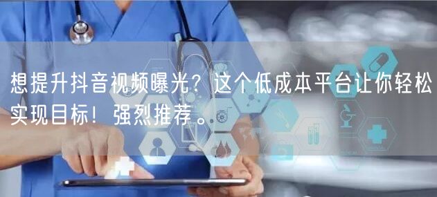 想提升抖音视频曝光？这个低成本平台让你轻松实现目标！强烈推荐。